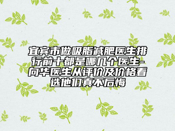 宜宾市做吸脂减肥医生排行前十都是哪几个医生-向华医生从评价及价格看选他们真不后悔