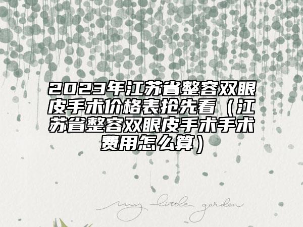 2023年江苏省整容双眼皮手术价格表抢先看（江苏省整容双眼皮手术手术费用怎么算）