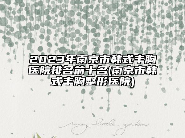 2023年南京市韩式丰胸医院排名前十名(南京市韩式丰胸整形医院)