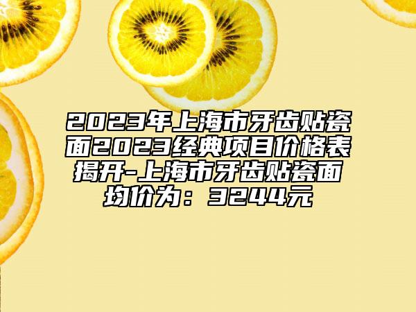 2023年上海市牙齿贴瓷面2023经典项目价格表揭开-上海市牙齿贴瓷面均价为：3244元