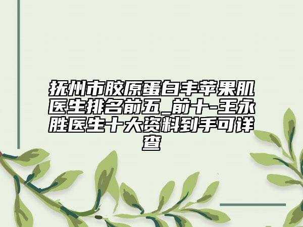 抚州市胶原蛋白丰苹果肌医生排名前五_前十-王永胜医生十大资料到手可详查