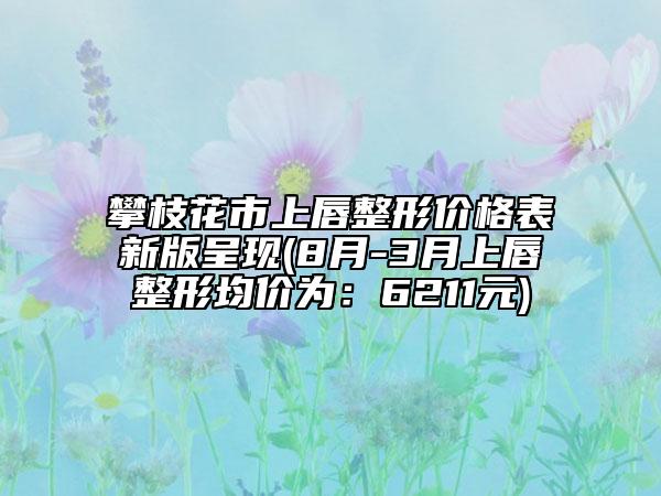 攀枝花市上唇整形价格表新版呈现(8月-3月上唇整形均价为：6211元)