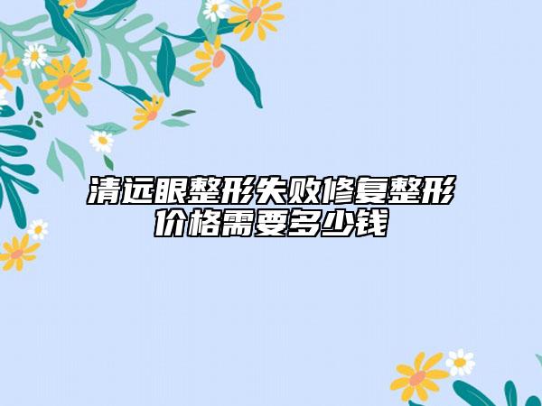 清远眼整形失败修复整形价格需要多少钱