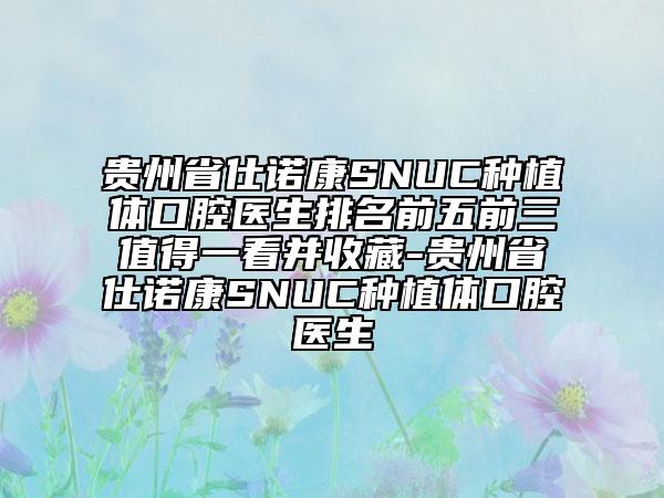 贵州省仕诺康SNUC种植体口腔医生排名前五前三值得一看并收藏-贵州省仕诺康SNUC种植体口腔医生