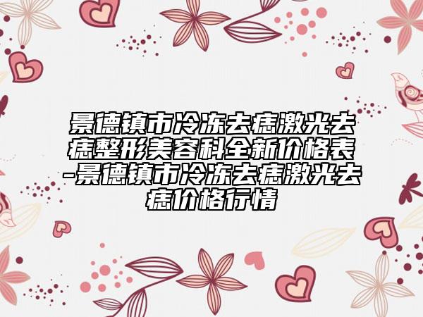 景德镇市冷冻去痣激光去痣整形美容科全新价格表-景德镇市冷冻去痣激光去痣价格行情