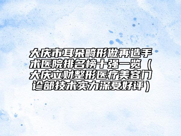 大庆市耳朵畸形做再造手术医院排名榜十强一览（大庆立财整形医疗美容门诊部技术实力深受好评）