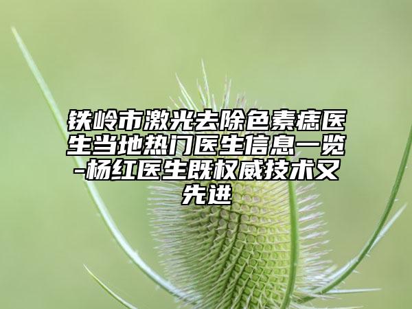 铁岭市激光去除色素痣医生当地热门医生信息一览-杨红医生既权威技术又先进