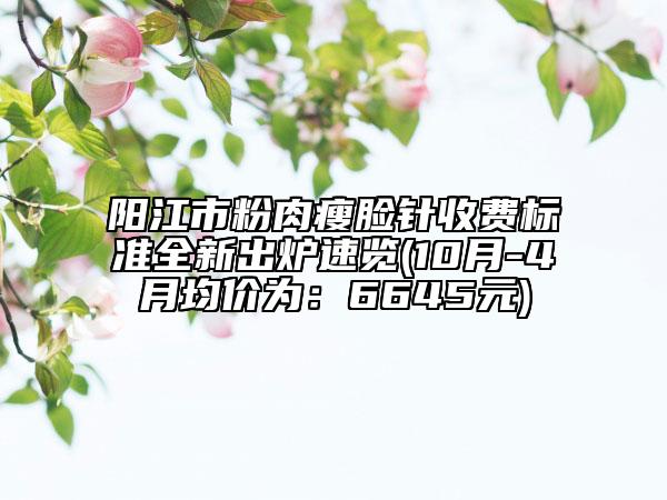 阳江市粉肉瘦脸针收费标准全新出炉速览(10月-4月均价为：6645元)