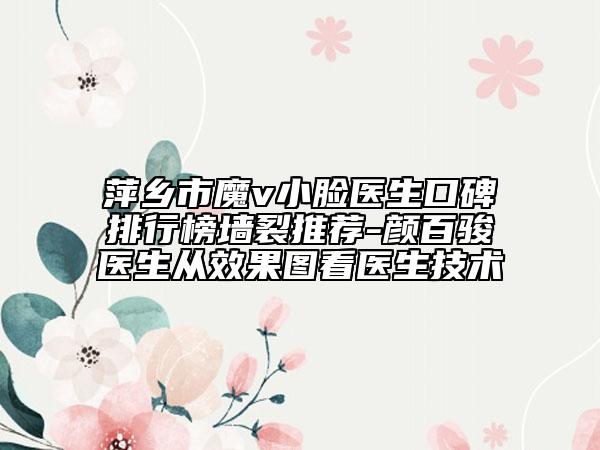 萍乡市魔v小脸医生口碑排行榜墙裂推荐-颜百骏医生从效果图看医生技术