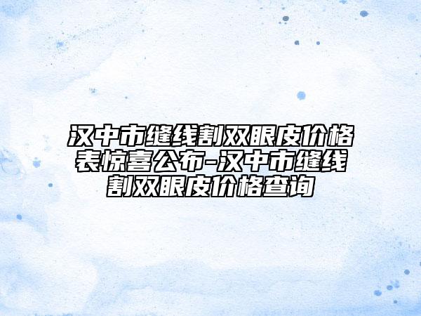 汉中市缝线割双眼皮价格表惊喜公布-汉中市缝线割双眼皮价格查询