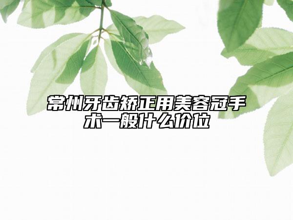 常州牙齿矫正用美容冠手术一般什么价位