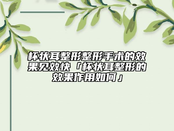 杯状耳整形整形手术的效果见效快「杯状耳整形的效果作用如何」