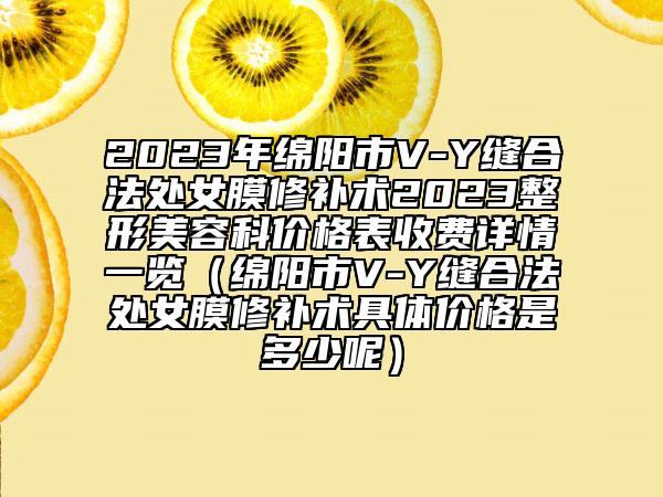 2023年绵阳市V-Y缝合法处女膜修补术2023整形美容科价格表收费详情一览（绵阳市V-Y缝合法处女膜修补术具体价格是多少呢）