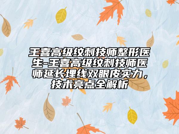 王喜高级纹刺技师整形医生-王喜高级纹刺技师医师延长埋线双眼皮实力，技术亮点全解析