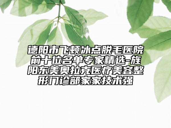 德阳市飞顿冰点脱毛医院前十位名单专家精选-旌阳东美奥拉克医疗美容整形门诊部家家技术强
