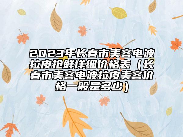 2023年长春市美容电波拉皮抢鲜详细价格表（长春市美容电波拉皮美容价格一般是多少）