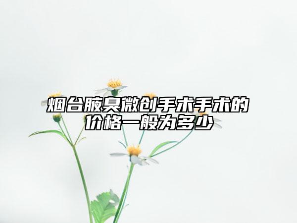 烟台腋臭微创手术手术的价格一般为多少