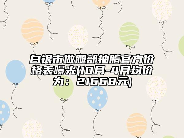 白银市做腿部抽脂官方价格表曝光(10月-4月均价为：21668元)