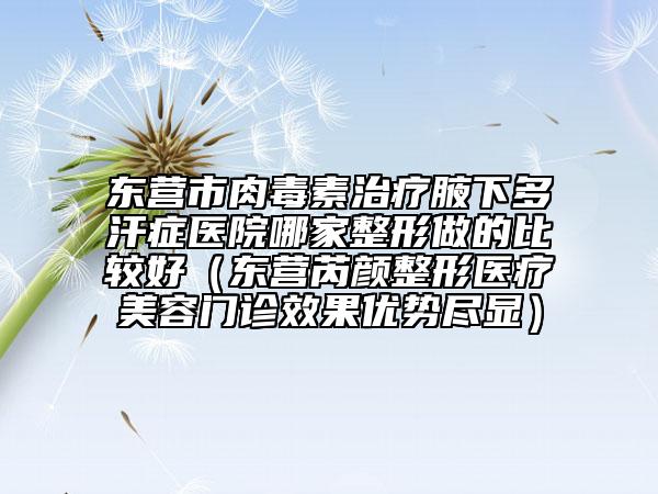 东营市肉毒素治疗腋下多汗症医院哪家整形做的比较好（东营芮颜整形医疗美容门诊效果优势尽显）