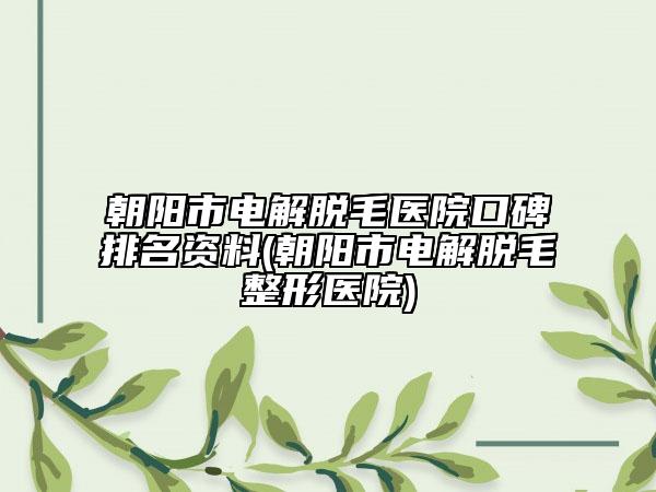 朝阳市电解脱毛医院口碑排名资料(朝阳市电解脱毛整形医院)