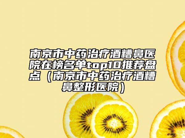 南京市中药治疗酒糟鼻医院在榜名单top10推荐盘点（南京市中药治疗酒糟鼻整形医院）