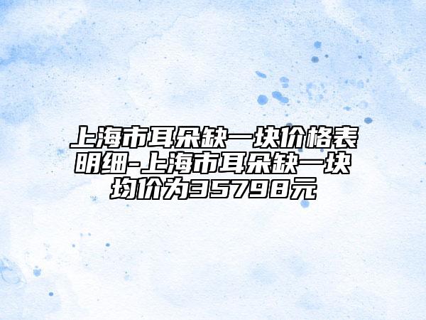 上海市耳朵缺一块价格表明细-上海市耳朵缺一块均价为35798元