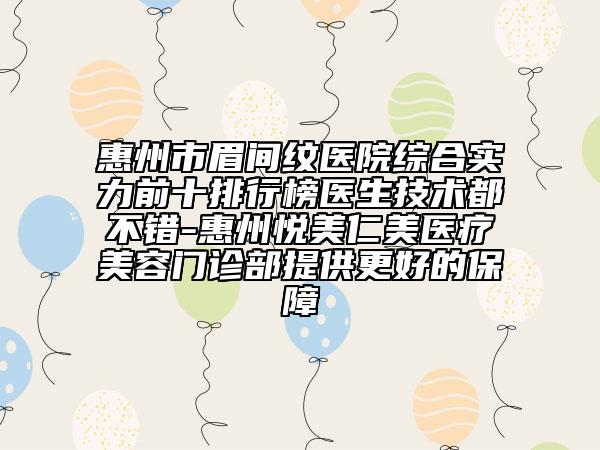 惠州市眉间纹医院综合实力前十排行榜医生技术都不错-惠州悦美仁美医疗美容门诊部提供更好的保障