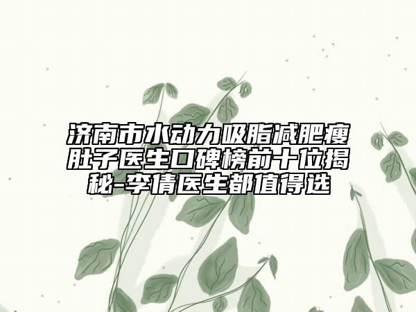 济南市水动力吸脂减肥瘦肚子医生口碑榜前十位揭秘-李倩医生都值得选