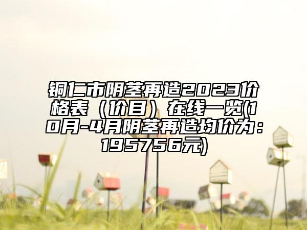 铜仁市阴茎再造2023价格表（价目）在线一览(10月-4月阴茎再造均价为：195756元)