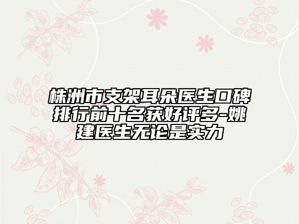 株洲市支架耳朵医生口碑排行前十名获好评多-姚建医生无论是实力