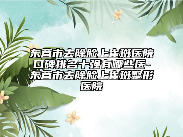 东营市去除脸上雀斑医院口碑排名十强有哪些医-东营市去除脸上雀斑整形医院