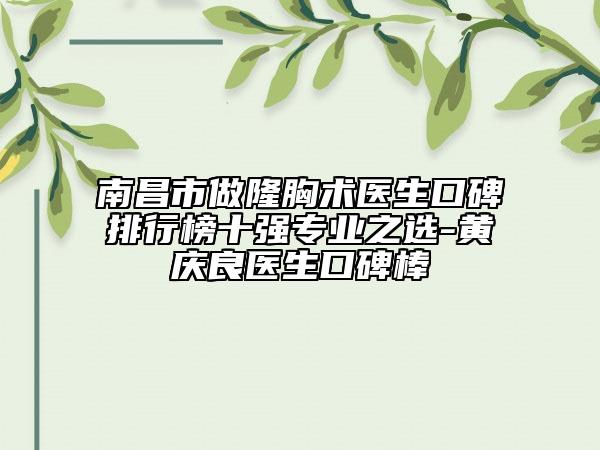 南昌市做隆胸术医生口碑排行榜十强专业之选-黄庆良医生口碑棒