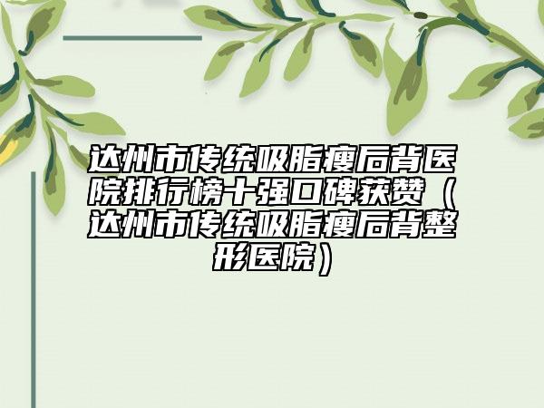 达州市传统吸脂瘦后背医院排行榜十强口碑获赞（达州市传统吸脂瘦后背整形医院）