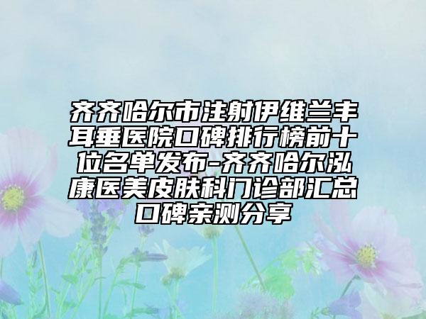 齐齐哈尔市注射伊维兰丰耳垂医院口碑排行榜前十位名单发布-齐齐哈尔泓康医美皮肤科门诊部汇总口碑亲测分享