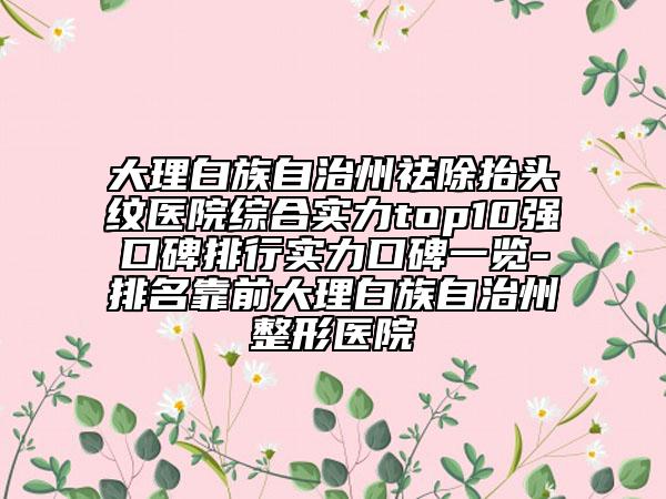 大理白族自治州祛除抬头纹医院综合实力top10强口碑排行实力口碑一览-排名靠前大理白族自治州整形医院