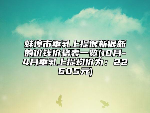 蚌埠市垂乳上提很新很新的价钱价格表一览(10月-4月垂乳上提均价为：22605元)