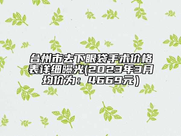 台州市去下眼袋手术价格表详细曝光(2023年3月均价为：4669元）