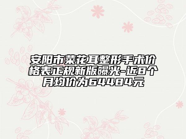 安阳市菜花耳整形手术价格表正规新版曝光-近8个月均价为64484元