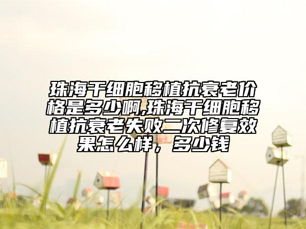 珠海干细胞移植抗衰老价格是多少啊,珠海干细胞移植抗衰老失败二次修复效果怎么样，多少钱