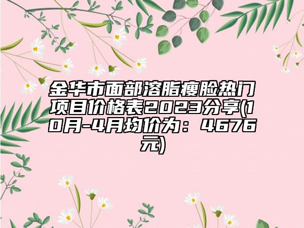 金华市面部溶脂瘦脸热门项目价格表2023分享(10月-4月均价为：4676元)