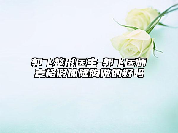 郭飞整形医生-郭飞医师麦格假体隆胸做的好吗