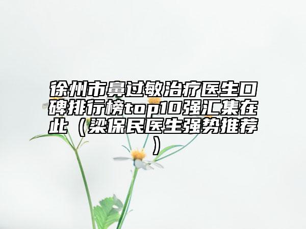 徐州市鼻过敏治疗医生口碑排行榜top10强汇集在此（梁保民医生强势推荐）