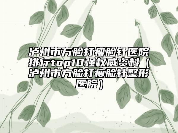 泸州市方脸打瘦脸针医院排行top10强权威资料（泸州市方脸打瘦脸针整形医院）