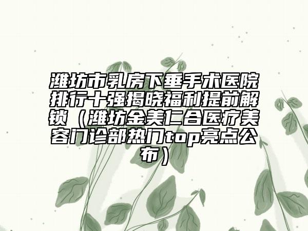 潍坊市乳房下垂手术医院排行十强揭晓福利提前解锁（潍坊金美仁合医疗美容门诊部热门top亮点公布）