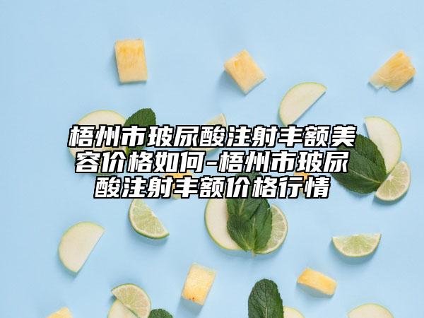 梧州市玻尿酸注射丰额美容价格如何-梧州市玻尿酸注射丰额价格行情