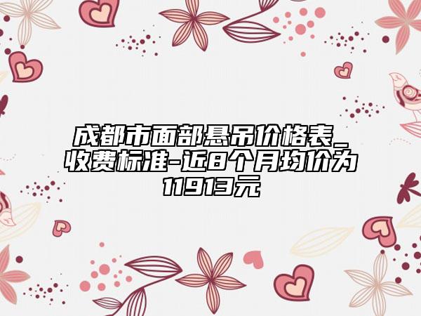 成都市面部悬吊价格表_收费标准-近8个月均价为11913元