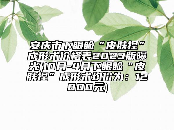 安庆市下眼睑“皮肤捏”成形术价格表2023版曝光(10月-4月下眼睑“皮肤捏”成形术均价为：12800元)