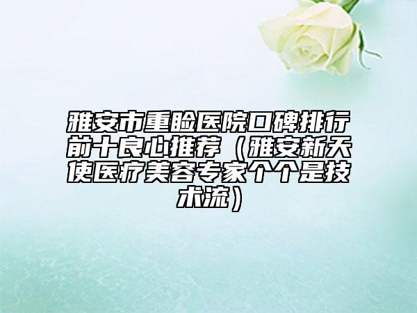 雅安市重睑医院口碑排行前十良心推荐（雅安新天使医疗美容专家个个是技术流）