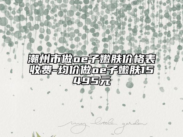 潮州市做oe子嫩肤价格表收费-均价做oe子嫩肤15495元