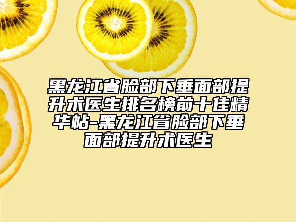 黑龙江省脸部下垂面部提升术医生排名榜前十佳精华帖-黑龙江省脸部下垂面部提升术医生